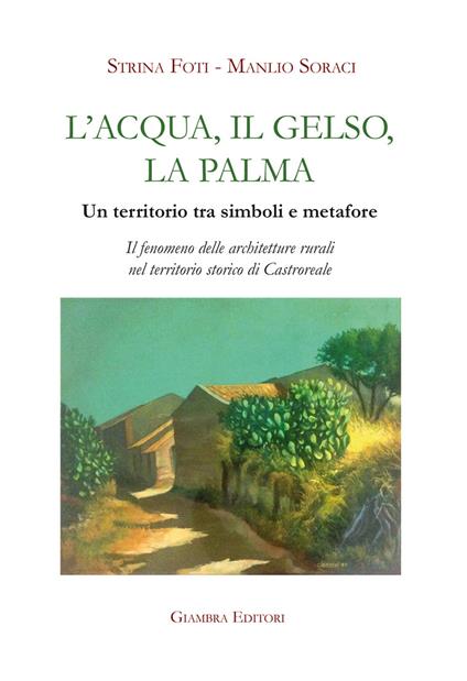 L'acqua, il gelso, la palma. Un territorio tra simboli e metafore. Il fenomeno delle architetture rurali nel territorio storico di Castroreale. Ediz. illustrata - Strina Foti,Manlio Soraci - copertina