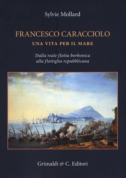 Francesco Caracciolo. Una vita per il mare. Dalla Reale flotta borbonica alla flottiglia repubblicana. Ediz. a colori - Sylvie Mollard - copertina