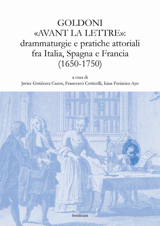 Goldoni «avant la lettre»: drammaturgie e pratiche attoriali fra Italia, Spagna e Francia (1650-1750) - copertina