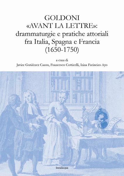 Goldoni «avant la lettre»: drammaturgie e pratiche attoriali fra Italia, Spagna e Francia (1650-1750) - copertina