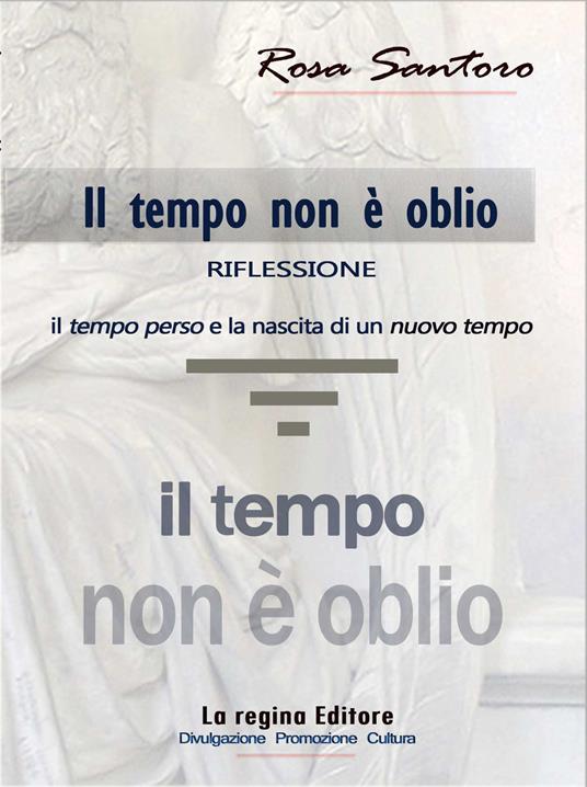 Il tempo non è oblio. Riflessione tra il tempo perso e la nascita di un nuovo tempo - Rosa Santoro - copertina