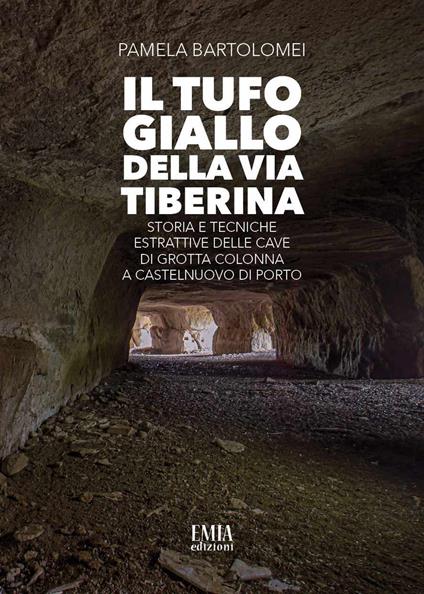 Il tufo giallo della Via Tiberina. Storia e tecniche estrattive delle Cave di Grotta Colonna a Castelnuovo di Porto. Ediz. illustrata - Pamela Bartolomei - copertina