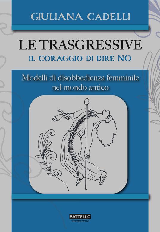 Le trasgressive. Il coraggio di dire no. Modelli di disobbedienza femminile nel mondo antico - Giuliana Cadelli - copertina