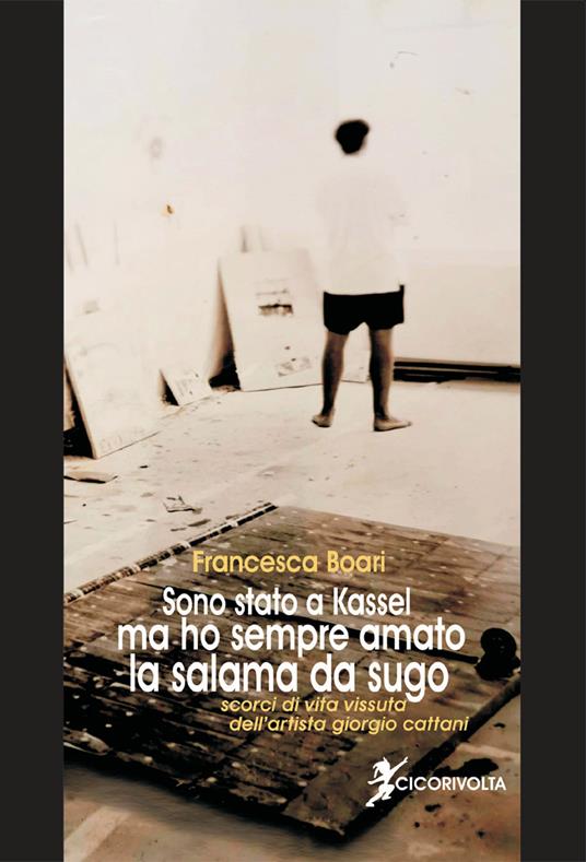 Sono stato a Kassel ma ho sempre amato la salama da sugo (scorci di vita vissuta dell'artista Giorgio Cattani) - Francesca Boari - copertina