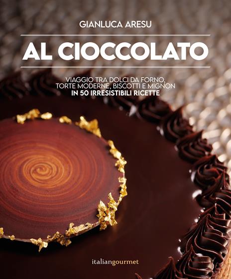 Al cioccolato. Viaggio tra dolci da forno, torte moderne, biscotti e mignon in 50 irresistibili ricette - Gianluca Aresu - copertina