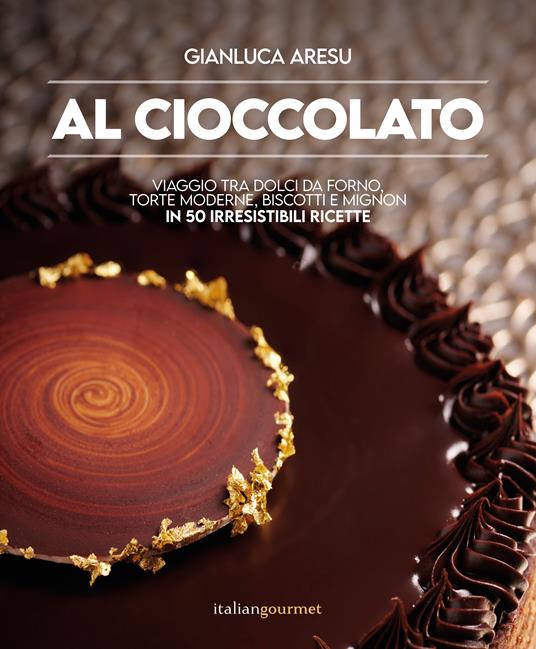 Al cioccolato. Viaggio tra dolci da forno, torte moderne, biscotti e mignon in 50 irresistibili ricette - Gianluca Aresu - copertina