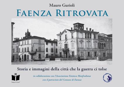 Faenza ritrovata. Storia e immagini della città che la guerra ci tolse. Ediz. illustrata - Mauro Gurioli - copertina