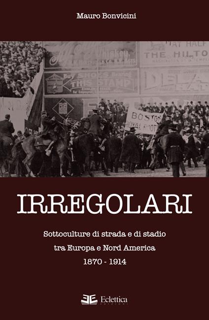 Irregolari. Sottoculture di strada e di stadio tra Europa e Nord America 1870-1914 - Mauro Bonvicini - copertina