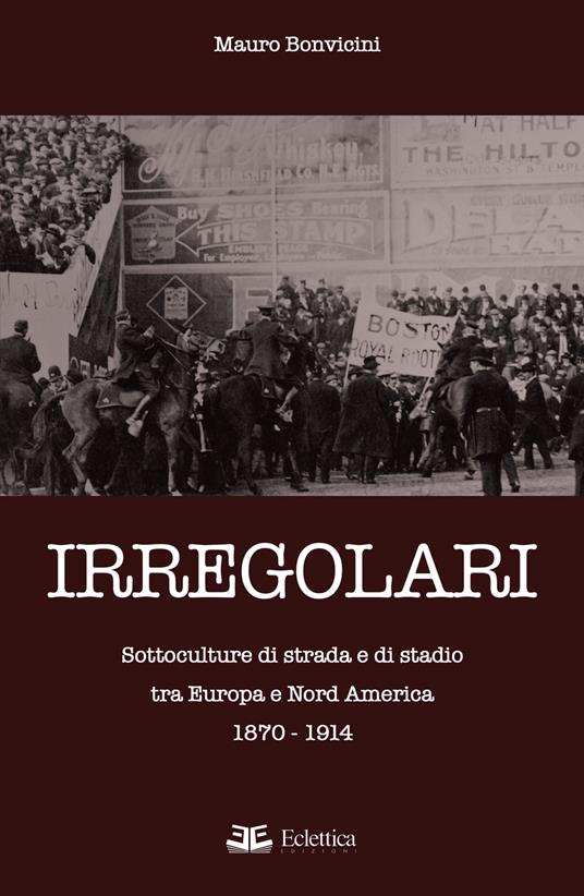 Irregolari. Sottoculture di strada e di stadio tra Europa e Nord America 1870-1914 - Mauro Bonvicini - copertina
