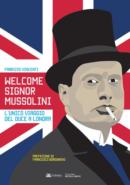 Welcome Signor Mussolini. L'unico viaggio del duce a Londra - Fabrizio Vincenti - copertina