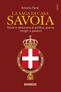 Libro La saga di Casa Savoia. Storie e retroscena di politica, guerre, intrighi e passioni Antonio Parisi