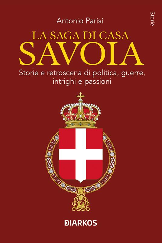 La saga di Casa Savoia. Storie e retroscena di politica, guerre, intrighi e passioni - Antonio Parisi - copertina