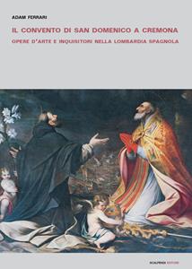 Libro Il convento di San Domenico a Cremona. Opere d'arte e inquisitori nella Lombardia spagnola Adam Ferrari