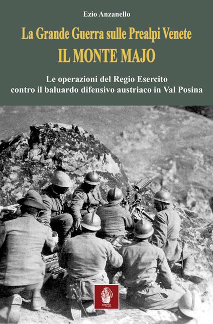 La Grande Guerra sulle prealpi venete. Il monte Majo. Le operazioni del Regio Esercito contro il baluardo difensivo austriaco in Val Posina - Ezio Anzanello - copertina