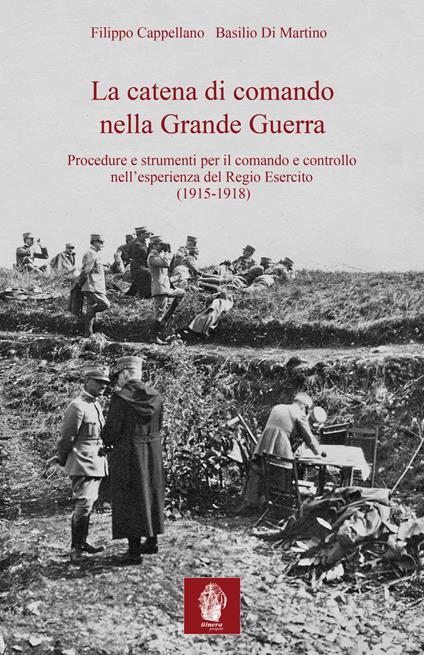 La catena di comando nella Grande Guerra. Procedure e strumenti per il comando e controllo nell'esperienza del Regio Esercito (1915-1918) - Filippo Cappellano,Basilio Di Martino - copertina