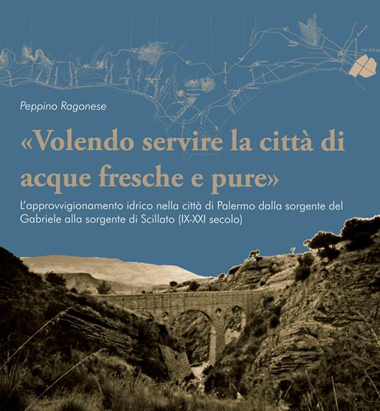 «Volendo servire la città di acque fresche e pure». L'approvvigionamento idrico nella città di Palermo dalla sorgente del Gabriele alla sorgente di Scillato (IX-XXI secolo) - Peppino Ragonese - copertina