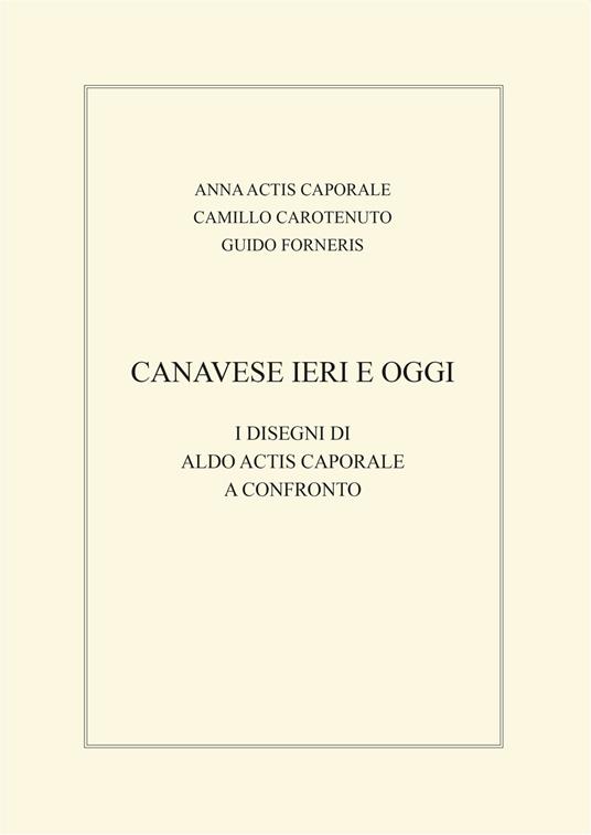 Canavese ieri e oggi. I disegni di Aldo Actis Caporale a confronto - Anna Actis Caporale,Camillo Carotenuto,Guido Forneris - copertina