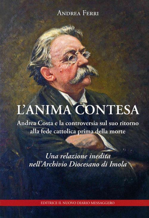 L' anima contesa. Andrea Costa e la controversia sul suo ritorno alla fede cattolica prima della morte. Una relazione inedita nell'Archivio Diocesano di Imola - Andrea Ferri - copertina