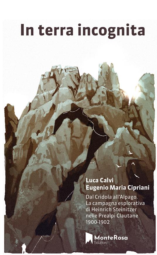 In terra incognita. Dal Cridola all’Alpago. La campagna esplorativa di Heinrich Steinitzer nelle Prealpi Clautane 1900-1902 - Luca Calvi,Eugenio Maria Cipriani - copertina