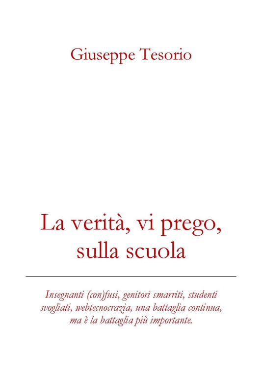 La verità, vi prego, sulla scuola. Insegnanti (con)fusi, genitori smarriti, studenti svogliati, webcrazia, una battaglia continua, ma è la battaglia più importante. Nuova ediz. - Giuseppe Tesorio - copertina