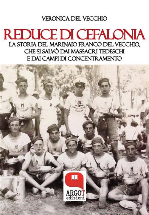 Reduce di Cefalonia. La storia del marinaio Franco Del Vecchio, che si salvò dai massacri tedeschi e dai campi di concentramento - Veronica Del Vecchio - ebook