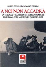A noi non accadrà. Un marinaio nella Seconda guerra mondiale. Da Barga a Capo Matapan, la prigionia, Bari