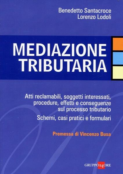 Mediazione tributaria. Atti reclamabili, soggetti interessati, procedure, effetti e conseguenze sul processo tributario. Schemi, casi pratici e formulari - Benedetto Santacroce,Lorenzo Lodoli - copertina