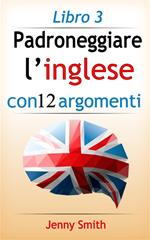 Padroneggiare l'inglese con 12 argomenti. Vol. 3: Padroneggiare l'inglese con 12 argomenti