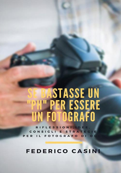Se bastasse un «ph» per essere un fotografo. Riflessioni, idee, consigli e strategie per il fotografo di oggi - Federico Casini - copertina