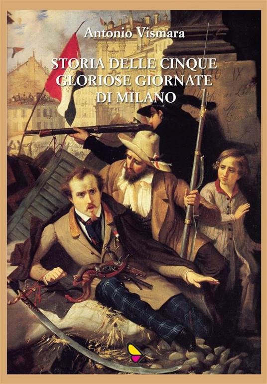 Storia delle cinque gloriose giornate di Milano - Antonio Vismara - ebook