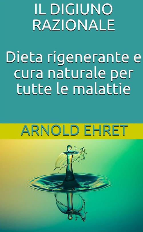 Il digiuno razionale. Dieta rigenerante e cura naturale per tutte le malattie - Arnold Ehret,Fabio De Angelis - ebook
