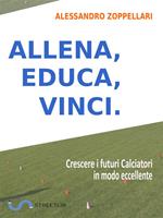 Allena, educa, vinci. Come crescere i futuri calciatori in modo eccellente