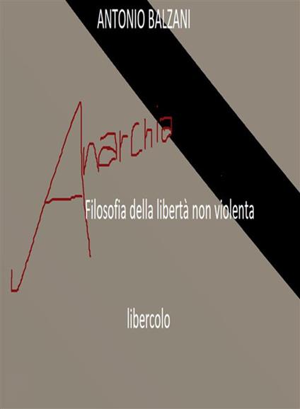 Anarchia! Filosofia della libertà non violenta. Libercolo - Antonio Balzani - ebook