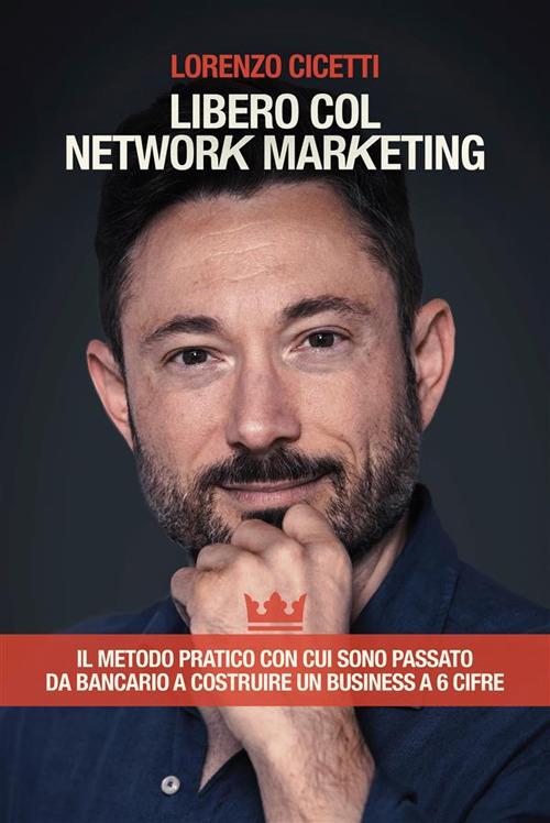 Libero col network marketing. Il metodo pratico con cui sono passato da bancario a costruire un business a 6 cifre - Lorenzo Cicetti - ebook