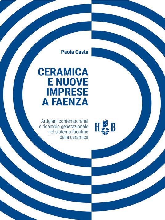 Ceramica e nuove imprese a Faenza. Artigiani contemporanei e ricambio generazionale nel sistema faentino della ceramica - Paola Casta - copertina