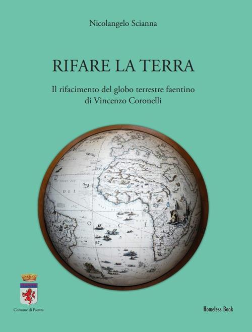 Rifare la terra. Il rifacimento del globo terrestre faentino di Vincenzo Coronelli - Nicolangelo Scianna - copertina