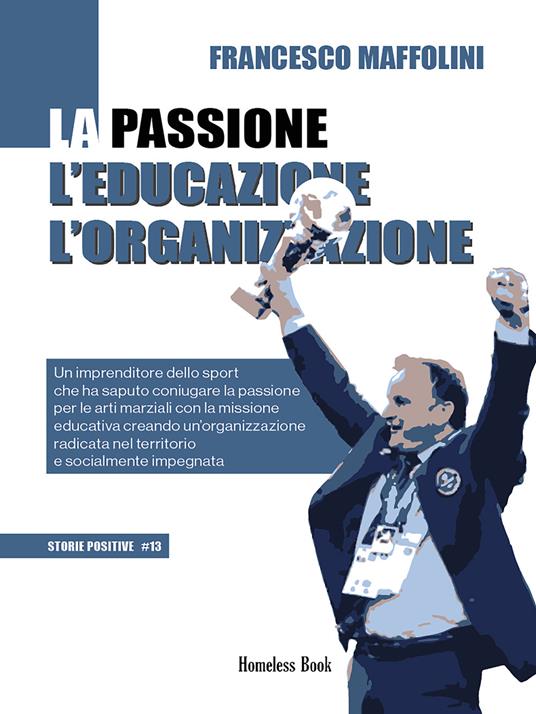 La passione l'educazione l'organizzazione. Un imprenditore dello sport che ha saputo coniugare la passione per le arti marziali con la missione educativa creando un'organizzazione radicata nel territorio e socialmente impegnata - Francesco Maffolini - copertina