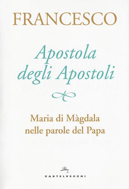 Apostola degli apostoli. Maria di Màgdala nelle parole del papa - Francesco (Jorge Mario Bergoglio) - copertina