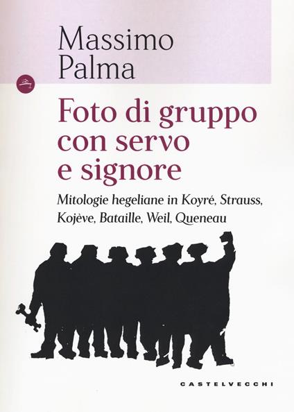Foto di gruppo con servo e signore. Mitologie hegeliane in Koyré, Strauss, Kojève, Bataille, Weil, Queneau - Massimo Palma - copertina