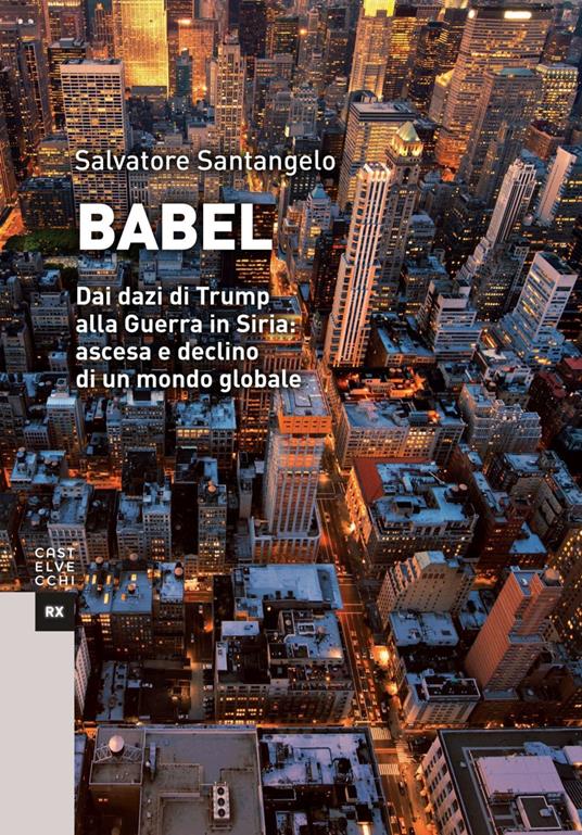 Babel. Dai dazi di Trump alla Guerra in Siria: ascesa e declino di un mondo globale - Salvatore Santangelo - copertina