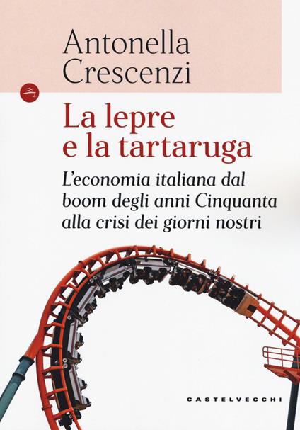 La lepre e la tartaruga. L'economia italiana dal boom degli anni Cinquanta alla crisi dei giorni nostri - Antonella Crescenzi - copertina