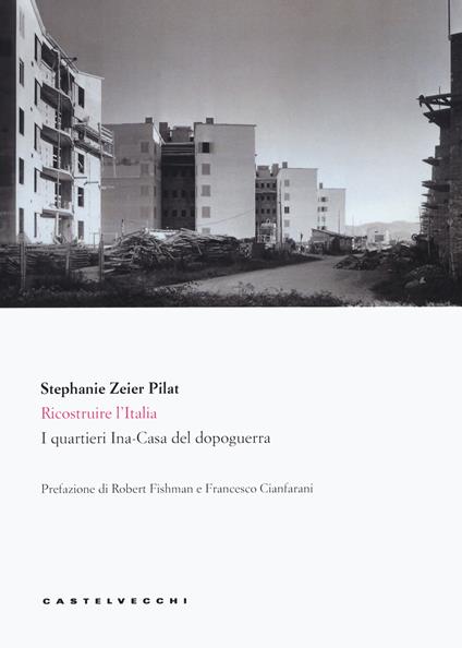 Ricostruire l'Italia. I quartieri Ina-Casa del dopoguerra - Stephanie Zeier Pilat - copertina
