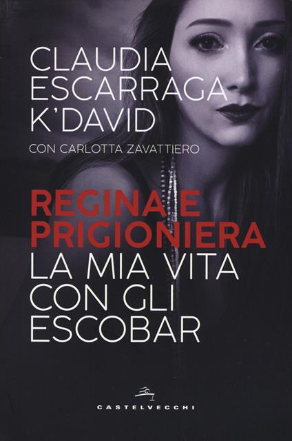 Regina e prigioniera. La mia vita con gli Escobar - Claudia Escarraga K'David,Carlotta Zavattiero - copertina
