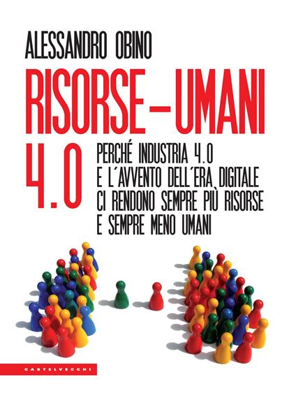 Risorse-umani 4:0. Perché industria 4.0 e l’avvento dell’era digitale ci rendono sempre più risorse e sempre meno umani - Alessandro Obino - copertina