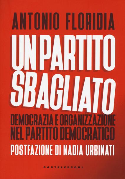 Un partito sbagliato. Democrazia e organizzazione nel Partito Democratico - Antonio Floridia - copertina