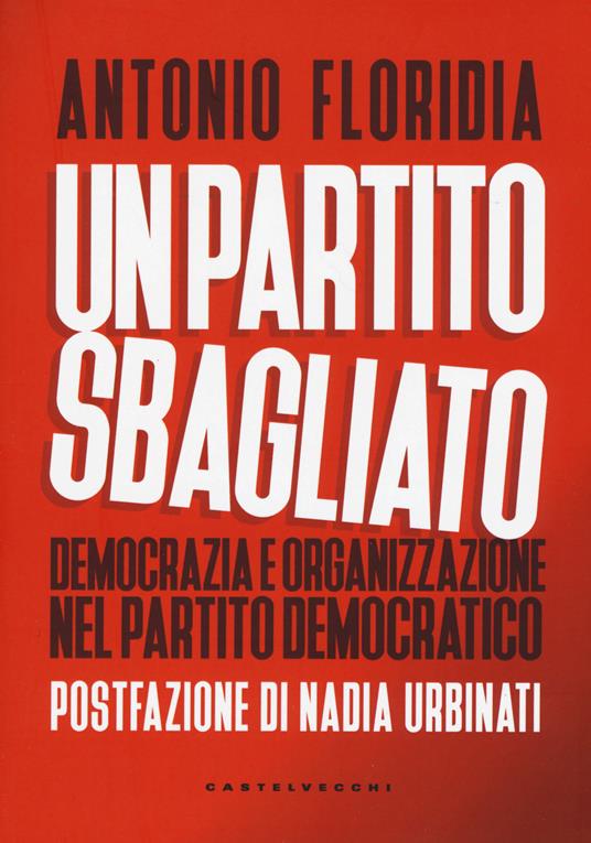 Un partito sbagliato. Democrazia e organizzazione nel Partito Democratico - Antonio Floridia - copertina