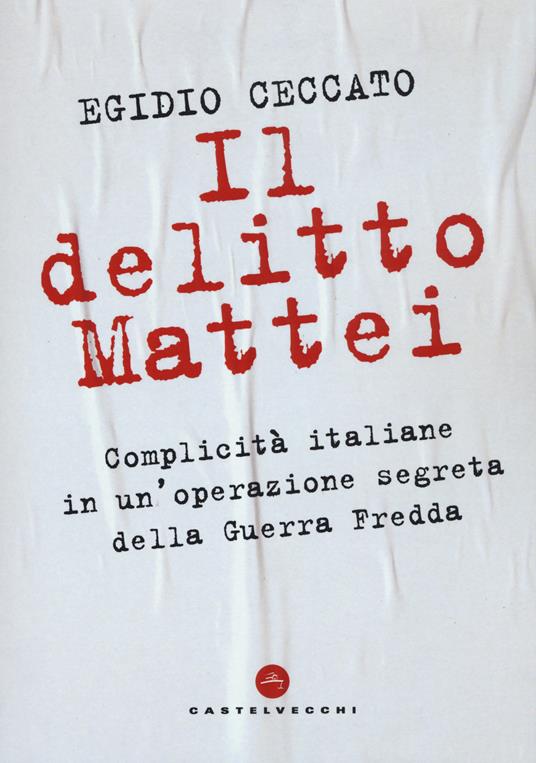 Il delitto Mattei. Complicità italiane in un'operazione segreta della Guerra Fredda - Egidio Ceccato - copertina