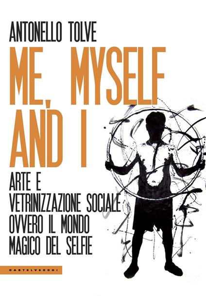 Me, myself and I. Arte e vetrinizzazione sociale ovvero il mondo magico del selfie - Antonello Tolve - copertina