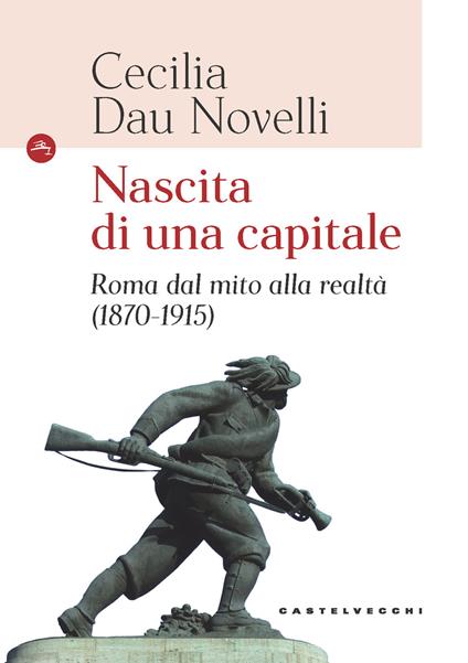 Nascita di una capitale. Roma dal mito alla realtà (1870-1915) - Cecilia Dau Novelli - copertina