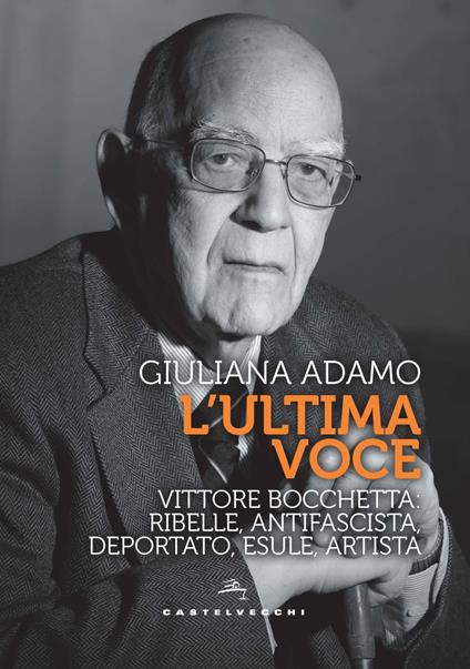 L'ultima voce. Vittore Bocchetta: ribelle, antifascista, deportato, esule, artista - Giuliana Adamo - copertina